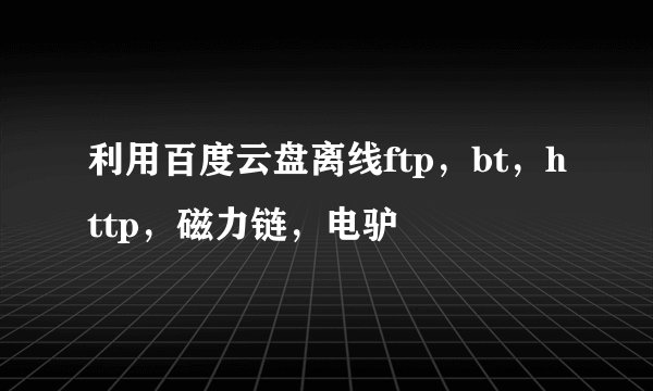 利用百度云盘离线ftp，bt，http，磁力链，电驴