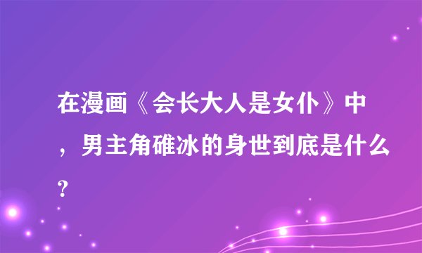 在漫画《会长大人是女仆》中，男主角碓冰的身世到底是什么？