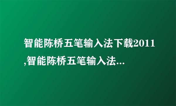 智能陈桥五笔输入法下载2011,智能陈桥五笔输入法2011全新上线，下载立享便捷输入体验