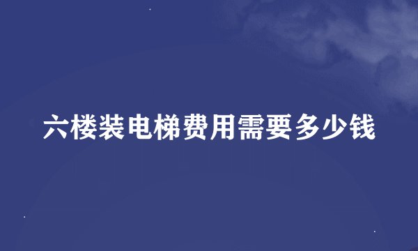 六楼装电梯费用需要多少钱