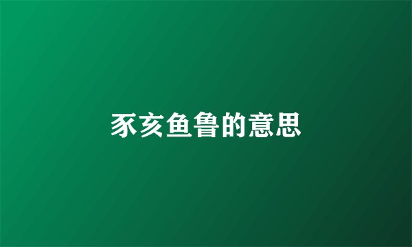 豕亥鱼鲁的意思