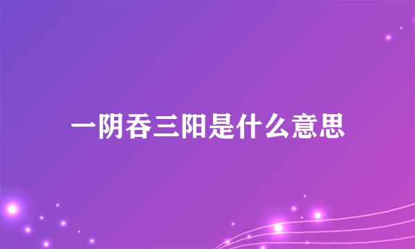 一阴吞三阳是什么意思