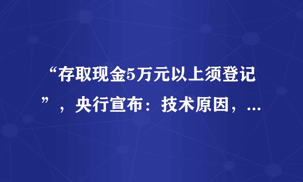 “存取现金5万元以上须登记”，央行宣布：技术原因，暂缓实施！