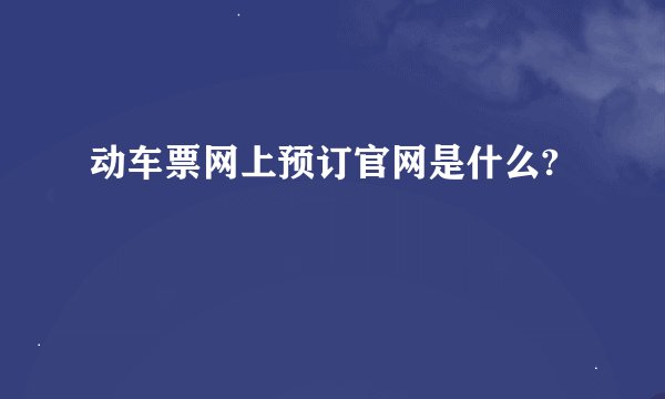 动车票网上预订官网是什么?