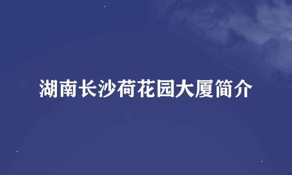 湖南长沙荷花园大厦简介