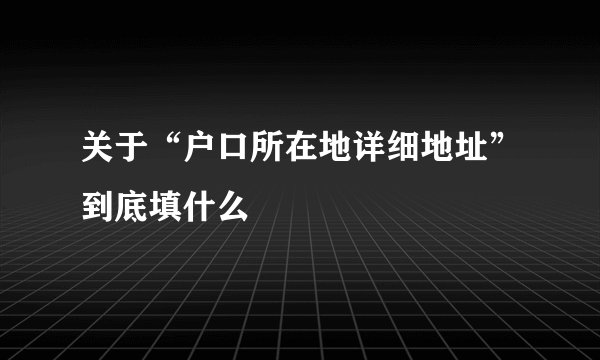 关于“户口所在地详细地址”到底填什么