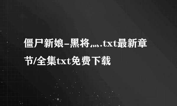 僵尸新娘-黑将灬.txt最新章节/全集txt免费下载