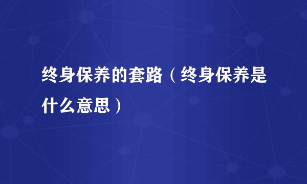 终身保养的套路(终身保养是什么意思)