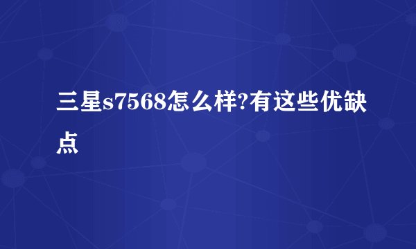 三星s7568怎么样?有这些优缺点