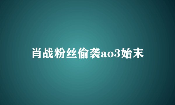肖战粉丝偷袭ao3始末