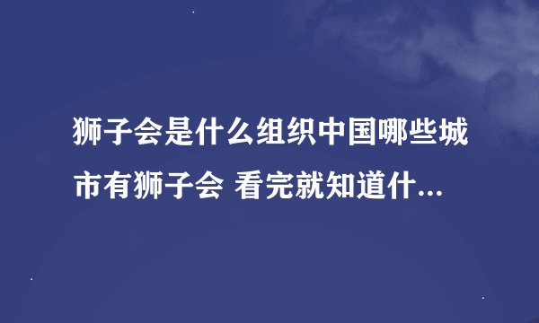 狮子会是什么组织中国哪些城市有狮子会 看完就知道什么意思了