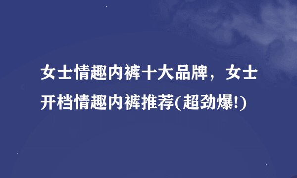 女士情趣内裤十大品牌，女士开档情趣内裤推荐(超劲爆!)