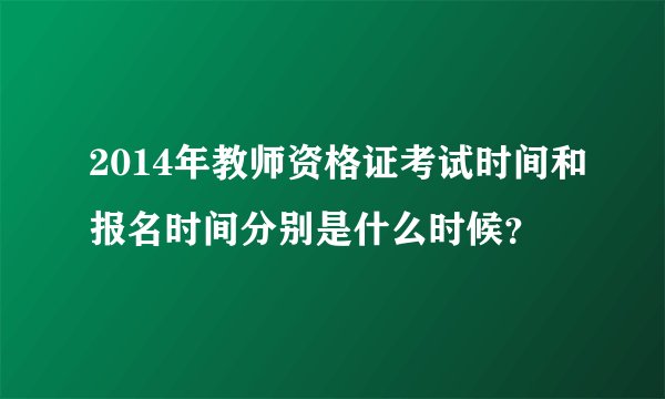 2014年教师资格证考试时间和报名时间分别是什么时候？