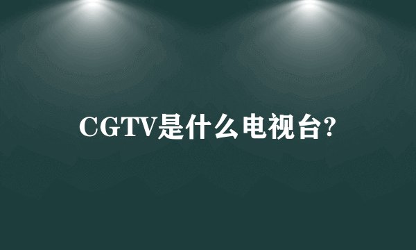 CGTV是什么电视台?