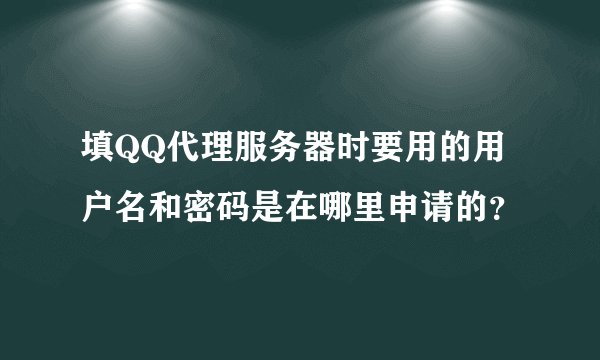 填QQ代理服务器时要用的用户名和密码是在哪里申请的？