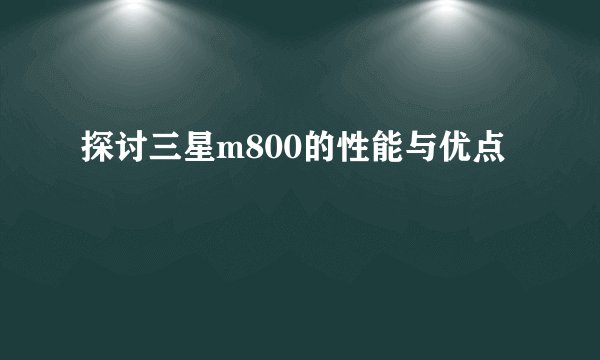 探讨三星m800的性能与优点