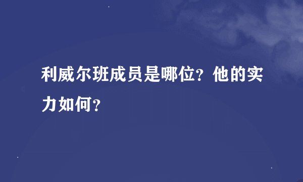 利威尔班成员是哪位？他的实力如何？