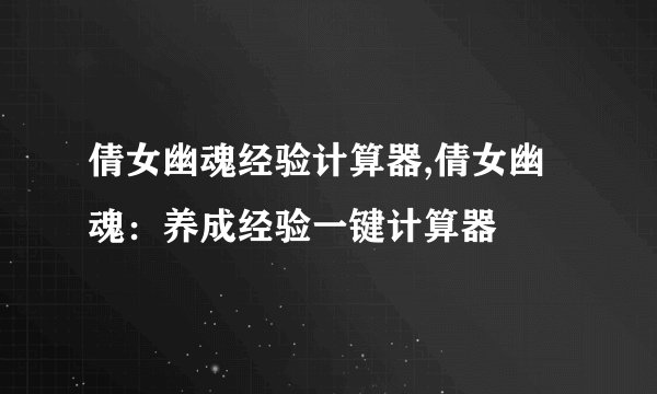 倩女幽魂经验计算器,倩女幽魂：养成经验一键计算器