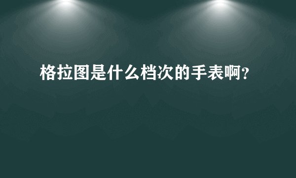 格拉图是什么档次的手表啊？