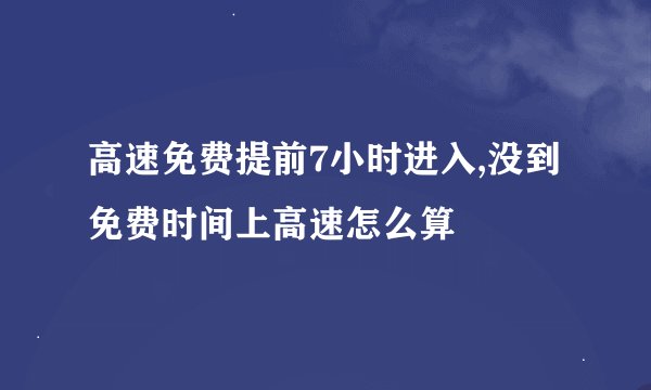 高速免费提前7小时进入,没到免费时间上高速怎么算