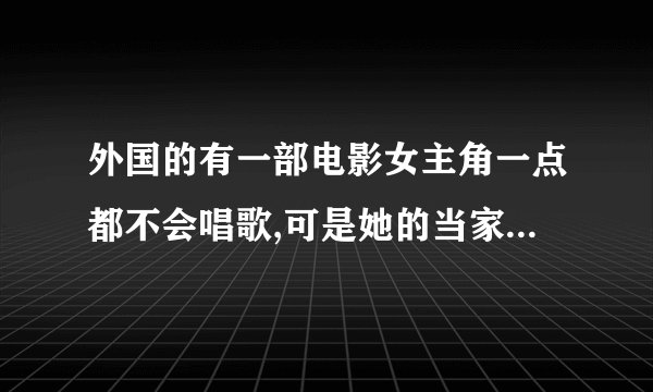 外国的有一部电影女主角一点都不会唱歌,可是她的当家帮她准备一个演唱会,参加