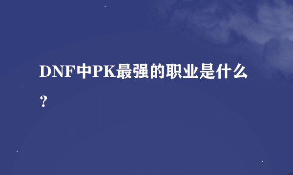 DNF中PK最强的职业是什么？