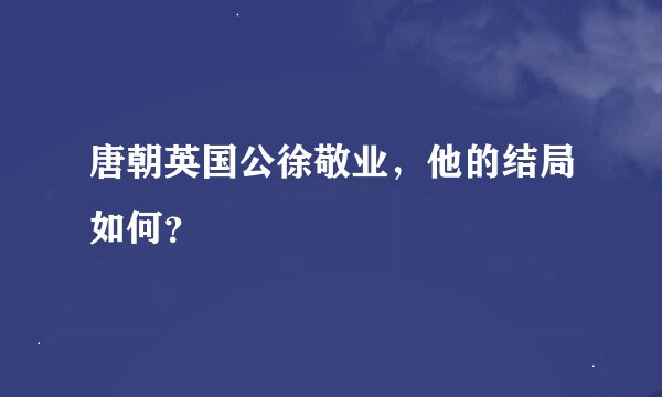 唐朝英国公徐敬业，他的结局如何？