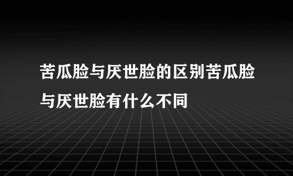 苦瓜脸与厌世脸的区别苦瓜脸与厌世脸有什么不同