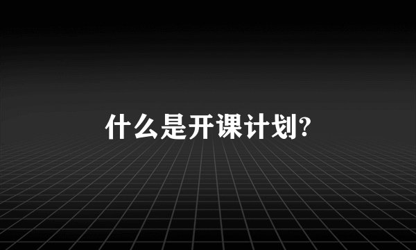 什么是开课计划?