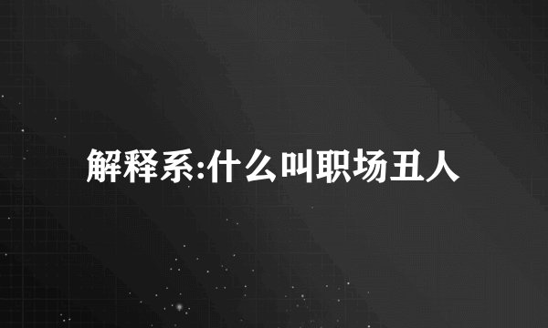 解释系:什么叫职场丑人