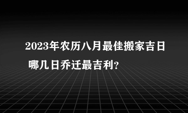 2023年农历八月最佳搬家吉日 哪几日乔迁最吉利？