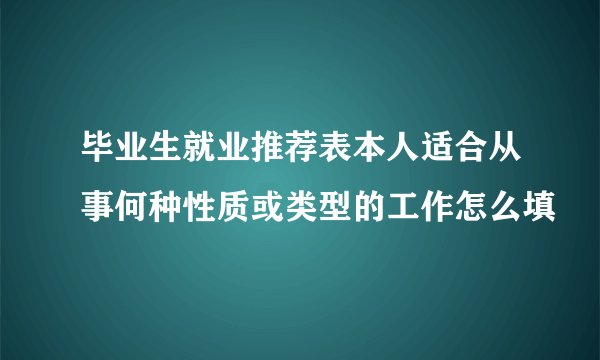 毕业生就业推荐表本人适合从事何种性质或类型的工作怎么填
