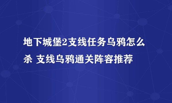 地下城堡2支线任务乌鸦怎么杀 支线乌鸦通关阵容推荐