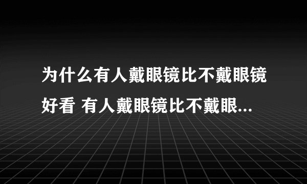 为什么有人戴眼镜比不戴眼镜好看 有人戴眼镜比不戴眼镜好看为什么