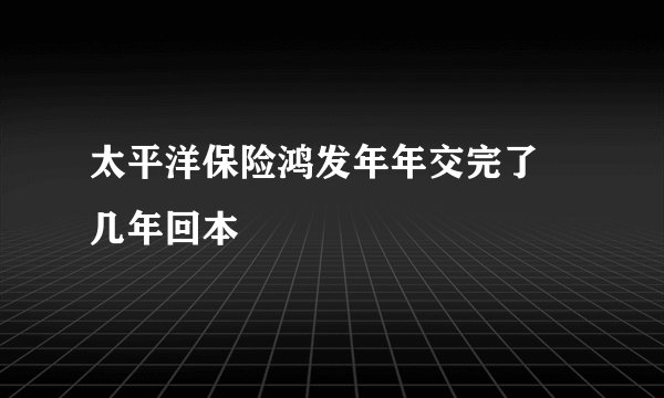 太平洋保险鸿发年年交完了 几年回本