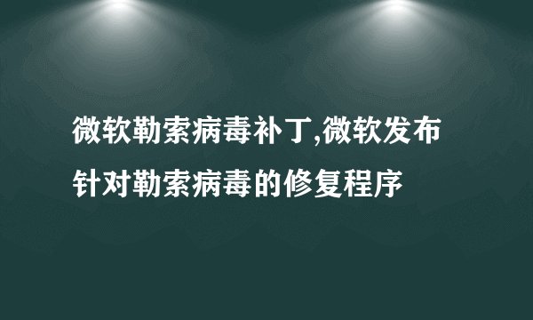 微软勒索病毒补丁,微软发布针对勒索病毒的修复程序