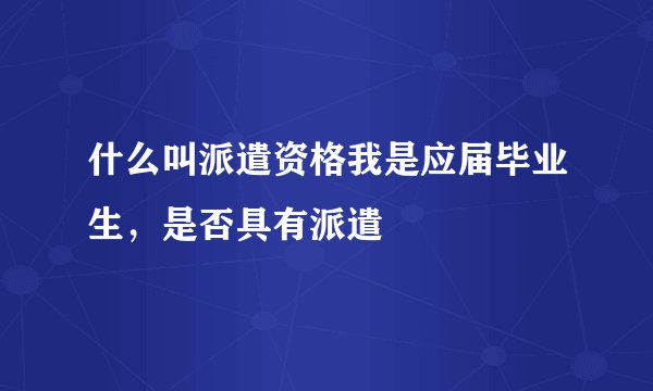 什么叫派遣资格我是应届毕业生，是否具有派遣