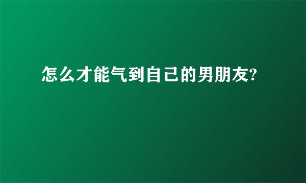 怎么才能气到自己的男朋友?