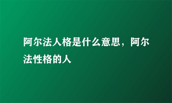 阿尔法人格是什么意思，阿尔法性格的人