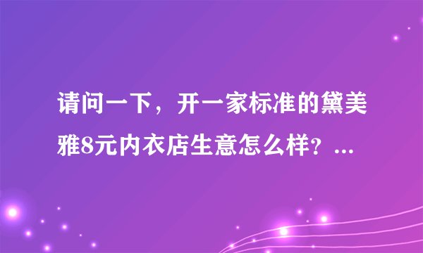 请问一下，开一家标准的黛美雅8元内衣店生意怎么样？开店大概要多少钱