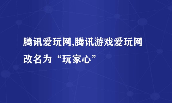 腾讯爱玩网,腾讯游戏爱玩网改名为“玩家心”