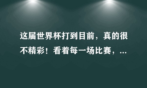 这届世界杯打到目前，真的很不精彩！看着每一场比赛，都有昏昏欲睡的