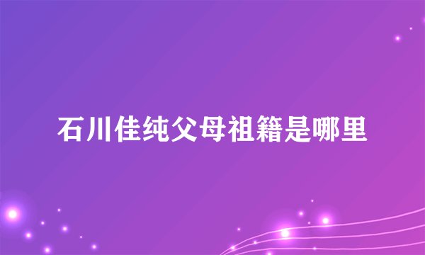 石川佳纯父母祖籍是哪里