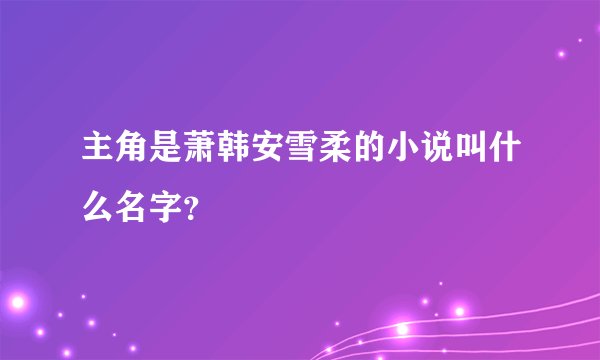 主角是萧韩安雪柔的小说叫什么名字？