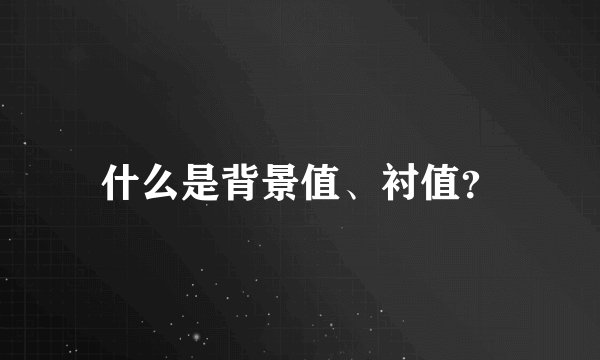 什么是背景值、衬值？