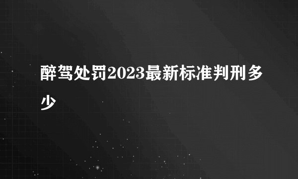 醉驾处罚2023最新标准判刑多少