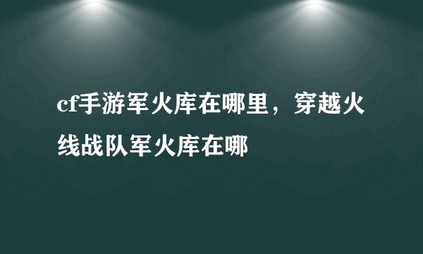 cf手游军火库在哪里，穿越火线战队军火库在哪