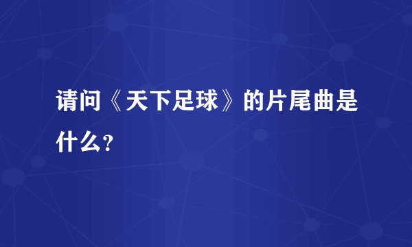 请问《天下足球》的片尾曲是什么？