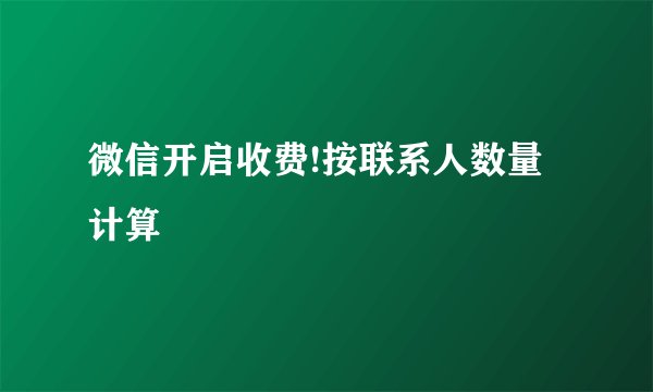 微信开启收费!按联系人数量计算