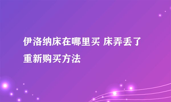 伊洛纳床在哪里买 床弄丢了重新购买方法